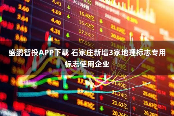 盛鹏智投APP下载 石家庄新增3家地理标志专用标志使用企业