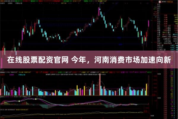 在线股票配资官网 今年，河南消费市场加速向新