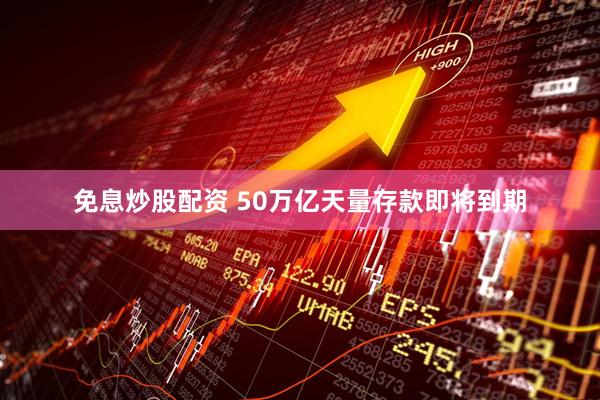 免息炒股配资 50万亿天量存款即将到期