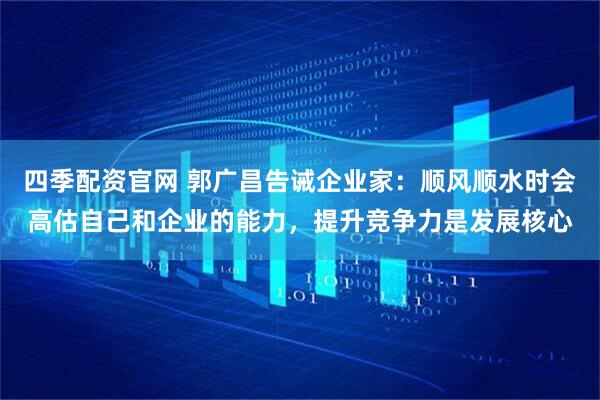 四季配资官网 郭广昌告诫企业家：顺风顺水时会高估自己和企业的能力，提升竞争力是发展核心