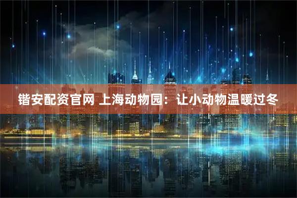 锴安配资官网 上海动物园：让小动物温暖过冬