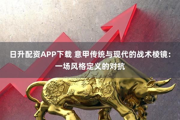 日升配资APP下载 意甲传统与现代的战术棱镜：一场风格定义的对抗