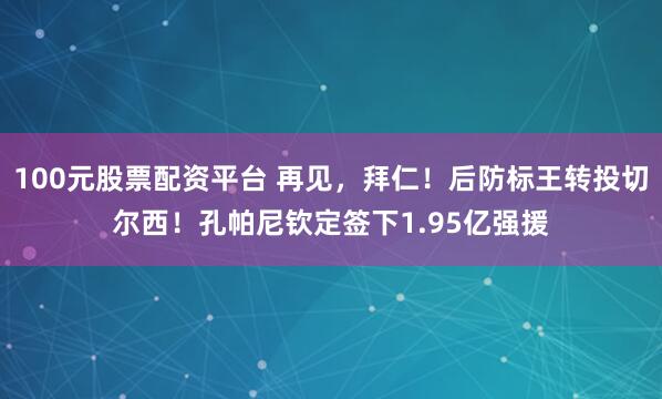 100元股票配资平台 再见，拜仁！后防标王转投切尔西！孔帕尼钦定签下1.95亿强援