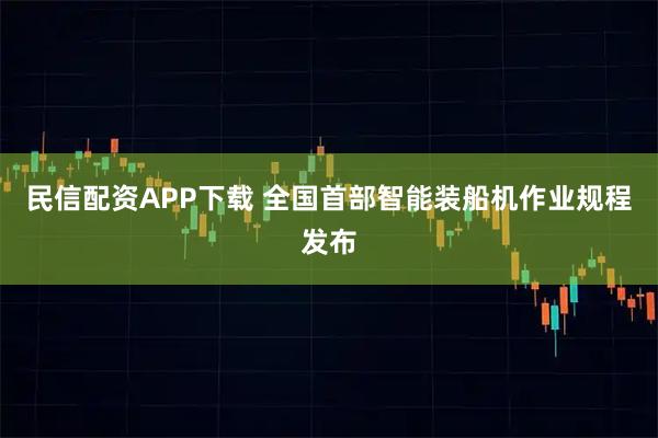 民信配资APP下载 全国首部智能装船机作业规程发布