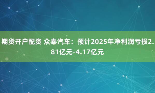 期货开户配资 众泰汽车：预计2025年净利润亏损2.81亿元-4.17亿元