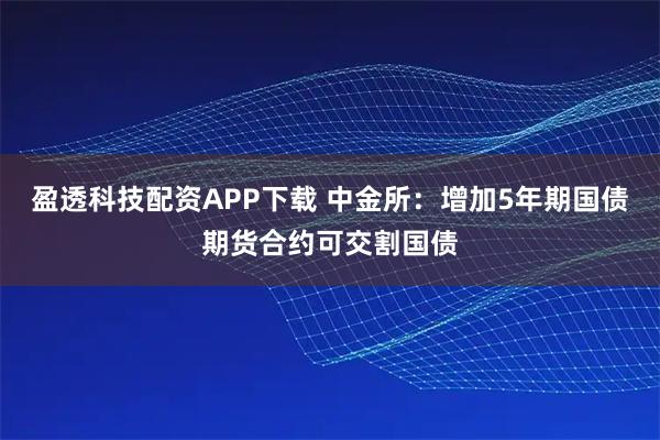 盈透科技配资APP下载 中金所：增加5年期国债期货合约可交割国债