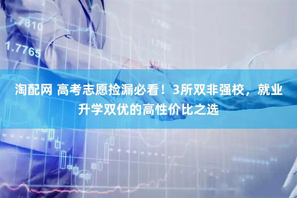 淘配网 高考志愿捡漏必看！3所双非强校，就业升学双优的高性价比之选