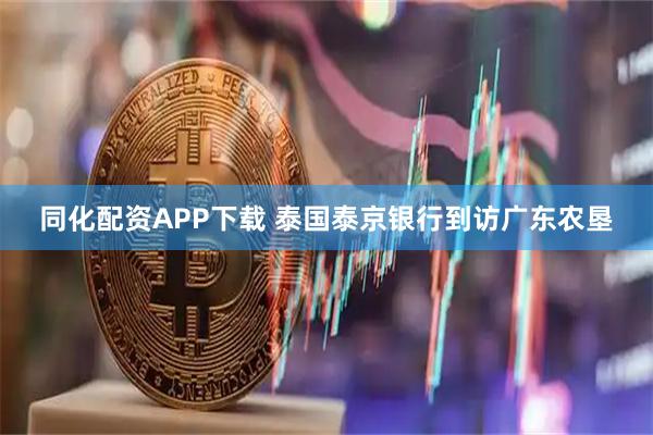 同化配资APP下载 泰国泰京银行到访广东农垦