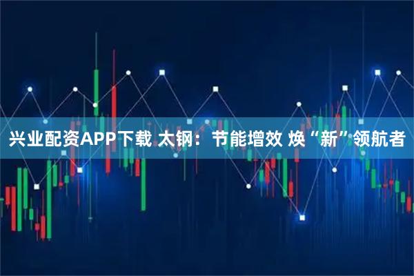 兴业配资APP下载 太钢：节能增效 焕“新”领航者