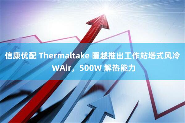 信康优配 Thermaltake 曜越推出工作站塔式风冷 WAir，500W 解热能力