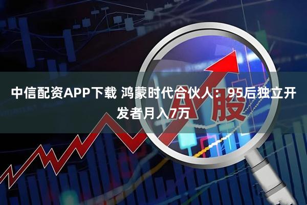 中信配资APP下载 鸿蒙时代合伙人：95后独立开发者月入7万
