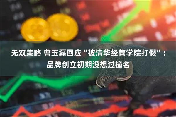 无双策略 曹玉磊回应“被清华经管学院打假”：品牌创立初期没想过撞名