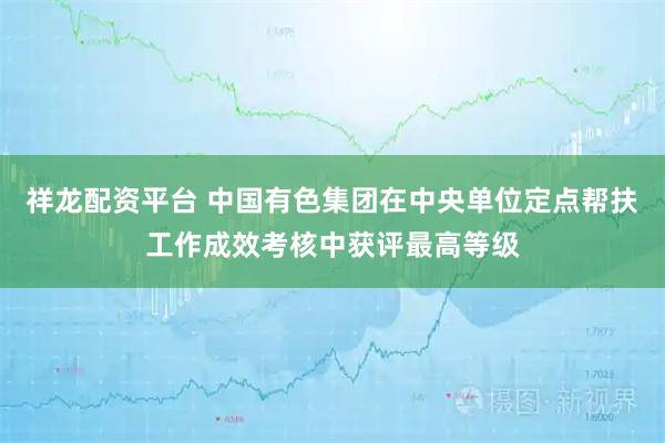 祥龙配资平台 中国有色集团在中央单位定点帮扶工作成效考核中获评最高等级