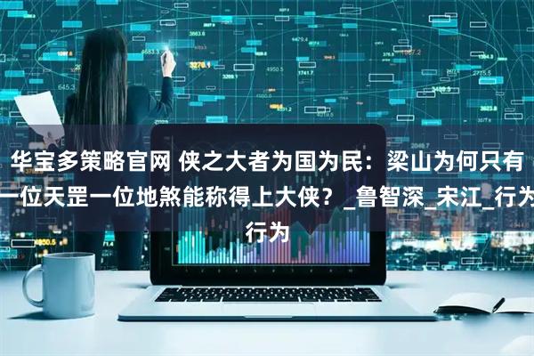 华宝多策略官网 侠之大者为国为民：梁山为何只有一位天罡一位地煞能称得上大侠？_鲁智深_宋江_行为