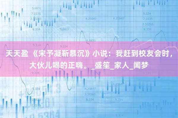 天天盈 《宋予凝靳慕沉》小说：我赶到校友会时，大伙儿喝的正嗨。_盛笙_家人_闻梦