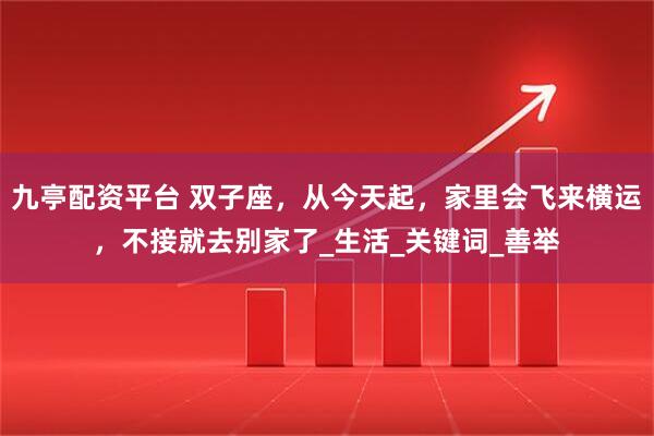 九亭配资平台 双子座，从今天起，家里会飞来横运，不接就去别家了_生活_关键词_善举