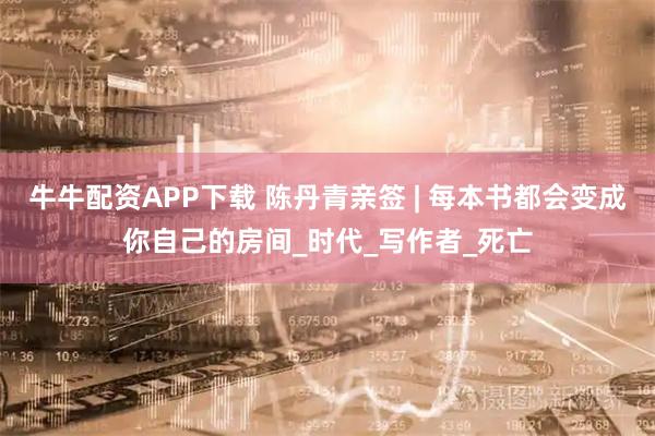 牛牛配资APP下载 陈丹青亲签 | 每本书都会变成你自己的房间_时代_写作者_死亡