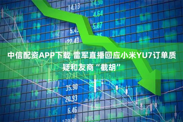 中信配资APP下载 雷军直播回应小米YU7订单质疑和友商“截胡”