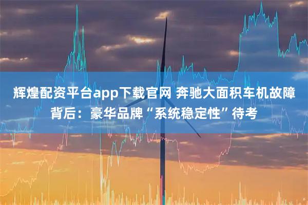 辉煌配资平台app下载官网 奔驰大面积车机故障背后：豪华品牌“系统稳定性”待考