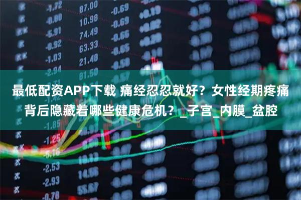 最低配资APP下载 痛经忍忍就好？女性经期疼痛背后隐藏着哪些健康危机？_子宫_内膜_盆腔