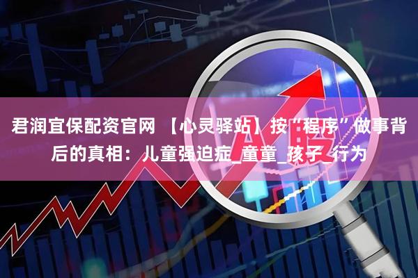 君润宜保配资官网 【心灵驿站】按“程序”做事背后的真相：儿童强迫症_童童_孩子_行为