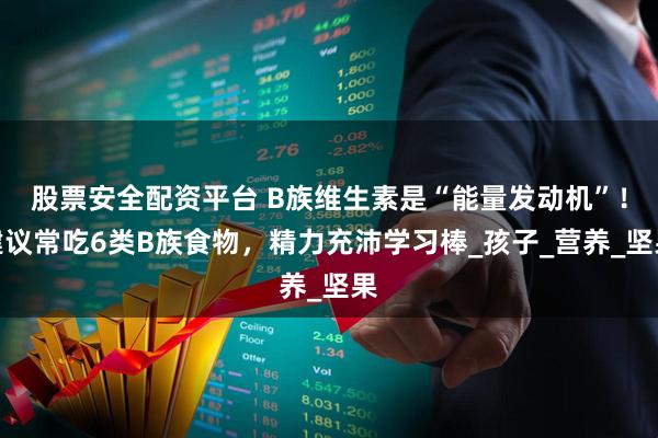 股票安全配资平台 B族维生素是“能量发动机”！建议常吃6类B族食物，精力充沛学习棒_孩子_营养_坚果