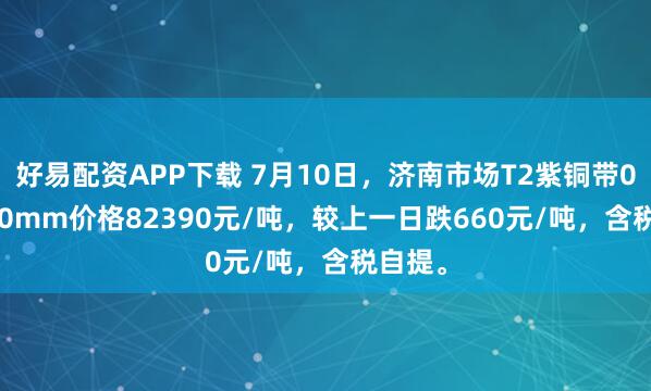 好易配资APP下载 7月10日，济南市场T2紫铜带0.3*300mm价格82390元/吨，较上一日跌660元/吨，含税自提。