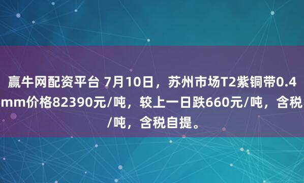 赢牛网配资平台 7月10日，苏州市场T2紫铜带0.4*300mm价格82390元/吨，较上一日跌660元/吨，含税自提。