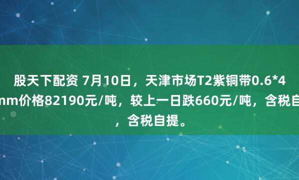 股天下配资 7月10日，天津市场T2紫铜带0.6*400mm价格82190元/吨，较上一日跌660元/吨，含税自提。