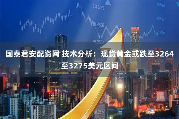 国泰君安配资网 技术分析：现货黄金或跌至3264至3275美元区间