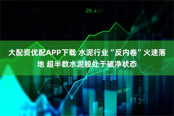 大配资优配APP下载 水泥行业“反内卷”火速落地 超半数水泥股处于破净状态