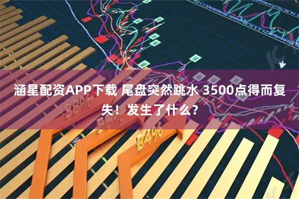 涵星配资APP下载 尾盘突然跳水 3500点得而复失！发生了什么？