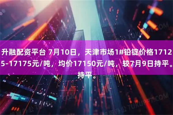 升融配资平台 7月10日，天津市场1#铅锭价格17125-17175元/吨，均价17150元/吨，较7月9日持平。