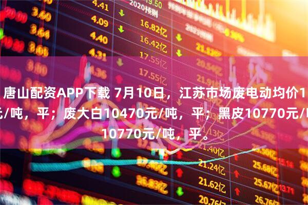 唐山配资APP下载 7月10日，江苏市场废电动均价10630元/吨，平；废大白10470元/吨，平；黑皮10770元/吨，平。