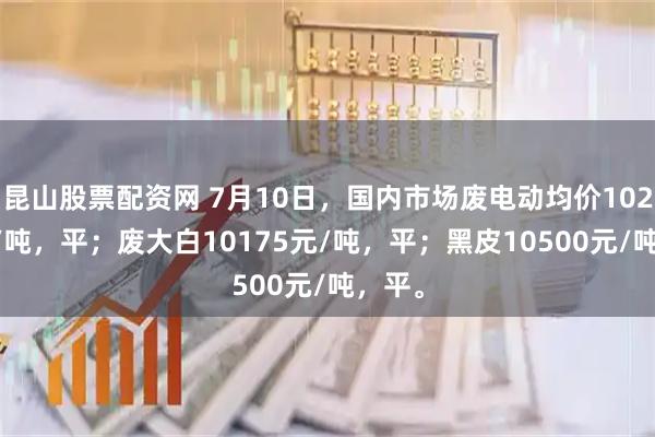 昆山股票配资网 7月10日，国内市场废电动均价10275元/吨，平；废大白10175元/吨，平；黑皮10500元/吨，平。
