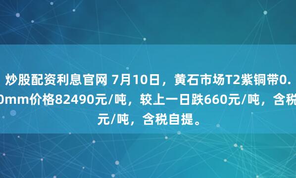 炒股配资利息官网 7月10日，黄石市场T2紫铜带0.2*600mm价格82490元/吨，较上一日跌660元/吨，含税自提。