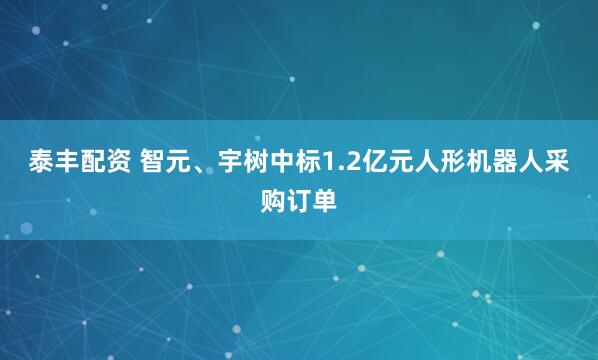 泰丰配资 智元、宇树中标1.2亿元人形机器人采购订单