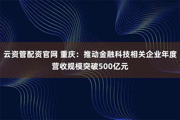 云资管配资官网 重庆：推动金融科技相关企业年度营收规模突破500亿元