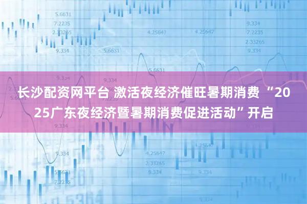 长沙配资网平台 激活夜经济催旺暑期消费 “2025广东夜经济暨暑期消费促进活动”开启