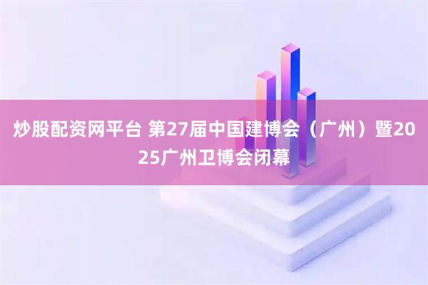 炒股配资网平台 第27届中国建博会（广州）暨2025广州卫博会闭幕