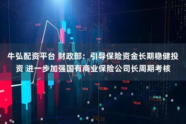 牛弘配资平台 财政部：引导保险资金长期稳健投资 进一步加强国有商业保险公司长周期考核