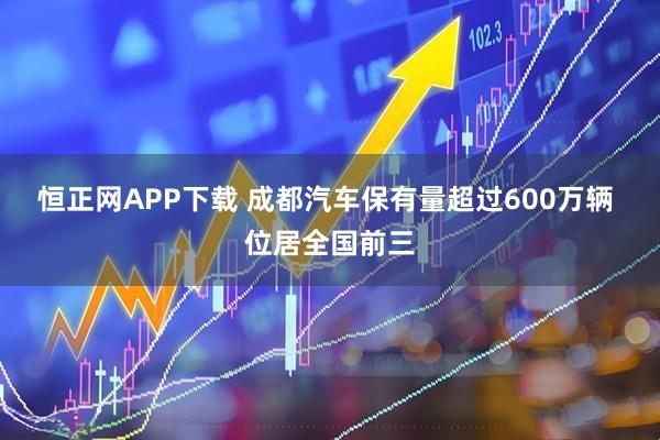 恒正网APP下载 成都汽车保有量超过600万辆 位居全国前三