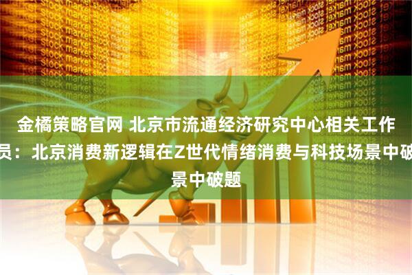 金橘策略官网 北京市流通经济研究中心相关工作人员：北京消费新逻辑在Z世代情绪消费与科技场景中破题