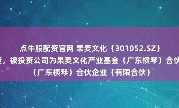 点牛股配资官网 果麦文化（301052.SZ）新增一起对外投资，被投资公司为果麦文化产业基金（广东横琴）合伙企业（有限合伙）