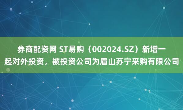 券商配资网 ST易购（002024.SZ）新增一起对外投资，被投资公司为眉山苏宁采购有限公司