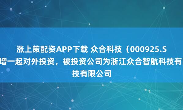 涨上策配资APP下载 众合科技（000925.SZ）新增一起对外投资，被投资公司为浙江众合智航科技有限公司