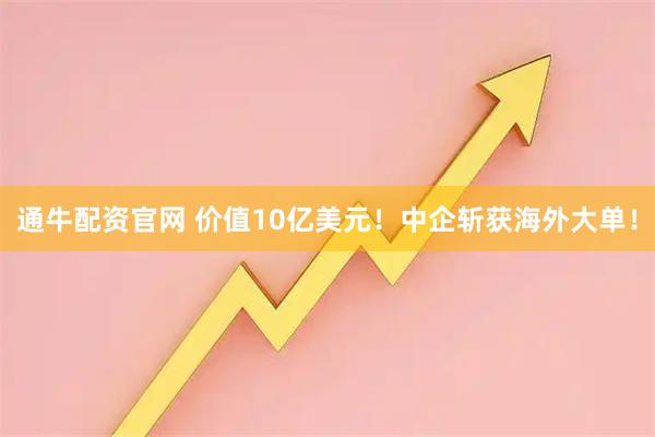 通牛配资官网 价值10亿美元！中企斩获海外大单！