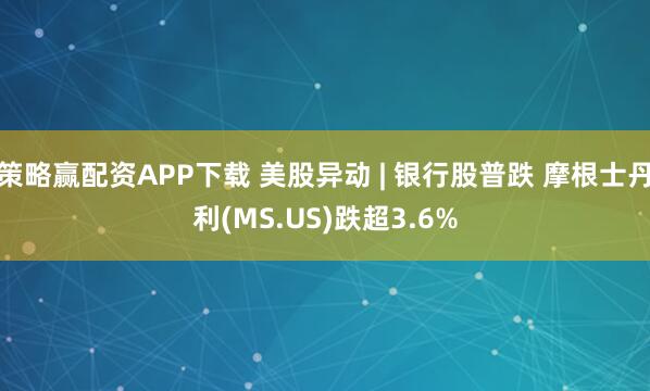 策略赢配资APP下载 美股异动 | 银行股普跌 摩根士丹利(MS.US)跌超3.6%