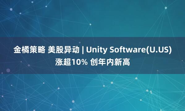金橘策略 美股异动 | Unity Software(U.US)涨超10% 创年内新高