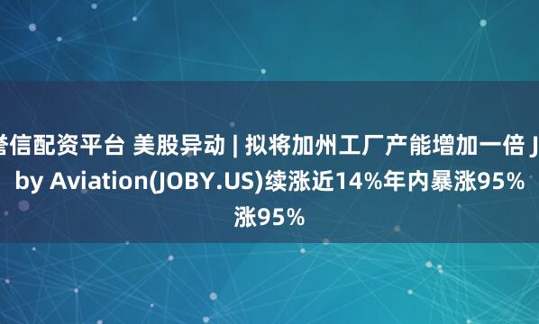 誉信配资平台 美股异动 | 拟将加州工厂产能增加一倍 Joby Aviation(JOBY.US)续涨近14%年内暴涨95%